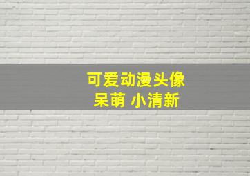 可爱动漫头像 呆萌 小清新