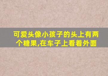 可爱头像小孩子的头上有两个糖果,在车子上看着外面