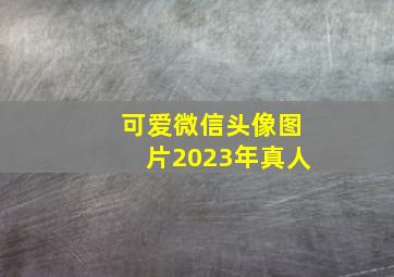 可爱微信头像图片2023年真人