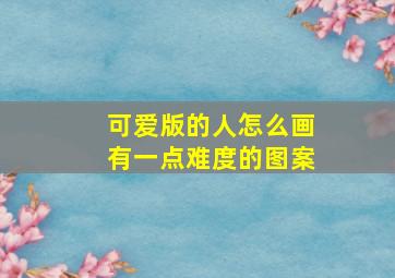 可爱版的人怎么画有一点难度的图案