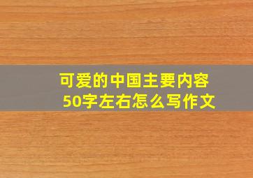 可爱的中国主要内容50字左右怎么写作文