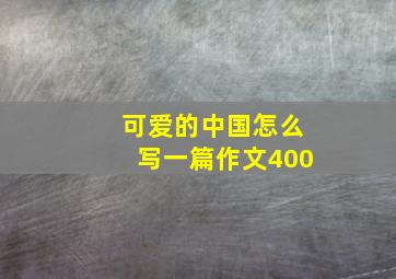 可爱的中国怎么写一篇作文400