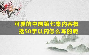 可爱的中国第七集内容概括50字以内怎么写的呢