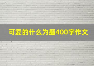 可爱的什么为题400字作文