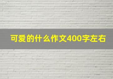 可爱的什么作文400字左右