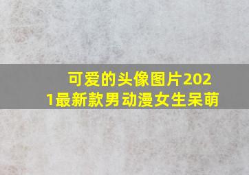 可爱的头像图片2021最新款男动漫女生呆萌