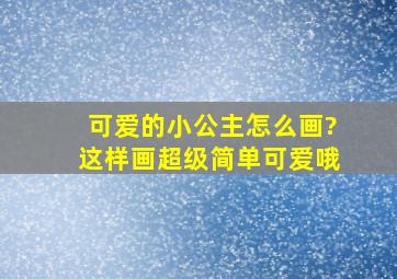 可爱的小公主怎么画?这样画超级简单可爱哦