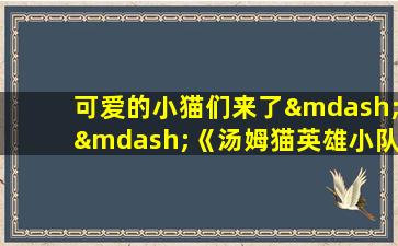 可爱的小猫们来了——《汤姆猫英雄小队》预告片