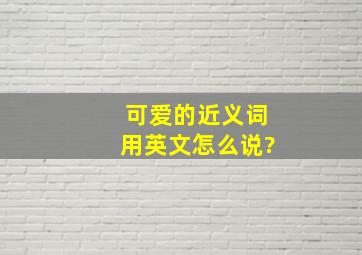 可爱的近义词用英文怎么说?