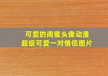 可爱的闺蜜头像动漫超级可爱一对情侣图片