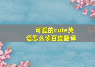 可爱的cute英语怎么读百度翻译