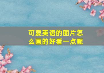 可爱英语的图片怎么画的好看一点呢