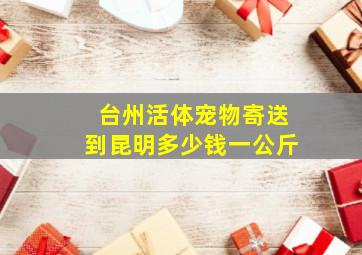 台州活体宠物寄送到昆明多少钱一公斤