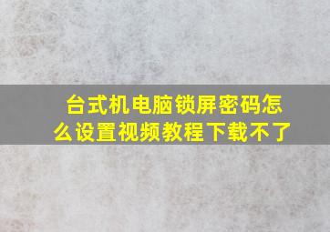 台式机电脑锁屏密码怎么设置视频教程下载不了