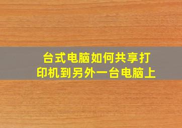 台式电脑如何共享打印机到另外一台电脑上