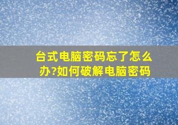 台式电脑密码忘了怎么办?如何破解电脑密码