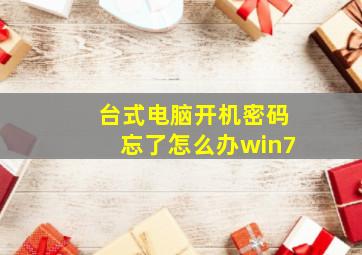 台式电脑开机密码忘了怎么办win7