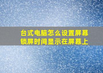 台式电脑怎么设置屏幕锁屏时间显示在屏幕上