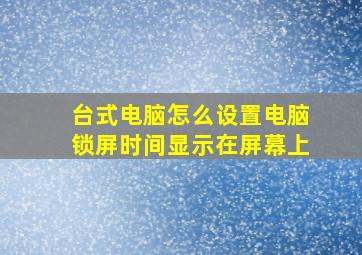 台式电脑怎么设置电脑锁屏时间显示在屏幕上