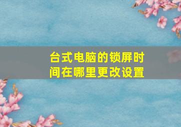 台式电脑的锁屏时间在哪里更改设置