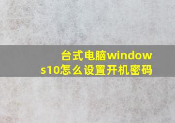 台式电脑windows10怎么设置开机密码