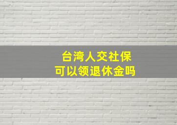 台湾人交社保可以领退休金吗