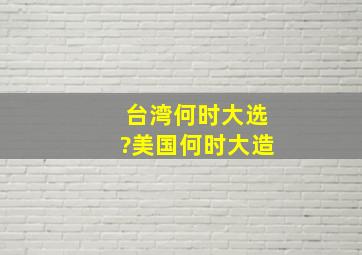 台湾何时大选?美国何时大造