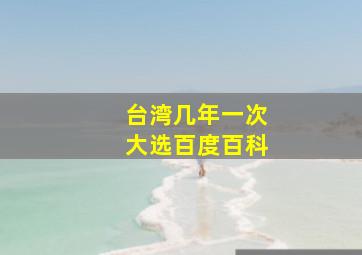 台湾几年一次大选百度百科