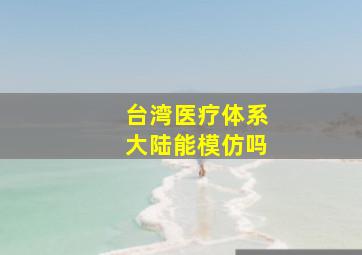 台湾医疗体系大陆能模仿吗