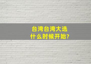 台湾台湾大选什么时候开始?