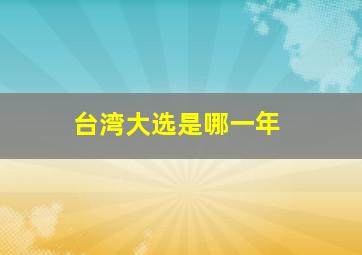 台湾大选是哪一年