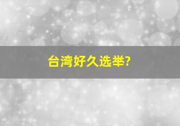 台湾好久选举?