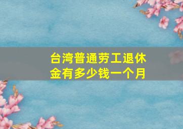 台湾普通劳工退休金有多少钱一个月