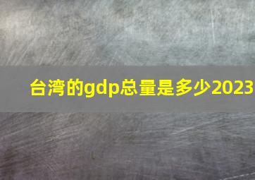 台湾的gdp总量是多少2023