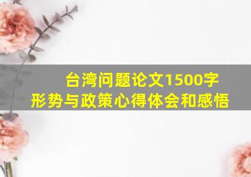 台湾问题论文1500字形势与政策心得体会和感悟