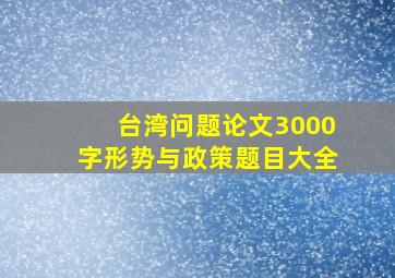 台湾问题论文3000字形势与政策题目大全