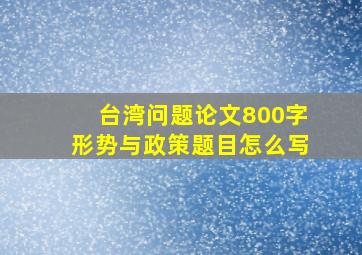 台湾问题论文800字形势与政策题目怎么写