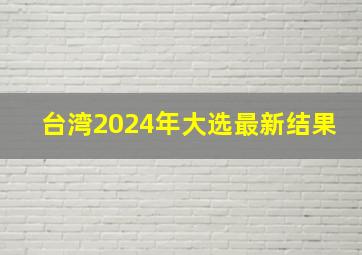 台湾2024年大选最新结果