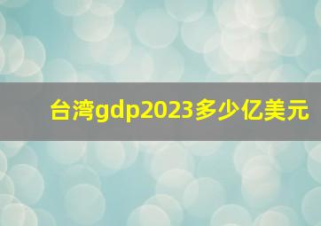 台湾gdp2023多少亿美元