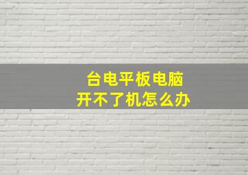 台电平板电脑开不了机怎么办