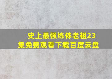 史上最强炼体老祖23集免费观看下载百度云盘