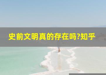 史前文明真的存在吗?知乎