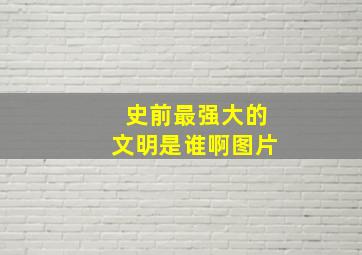 史前最强大的文明是谁啊图片