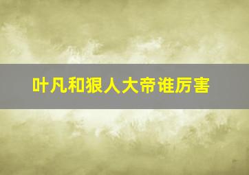 叶凡和狠人大帝谁厉害