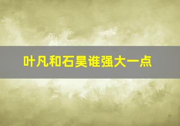 叶凡和石昊谁强大一点