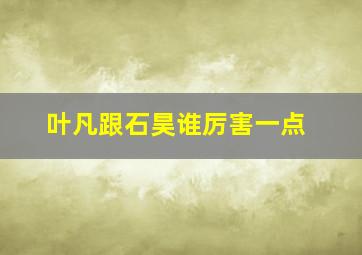 叶凡跟石昊谁厉害一点