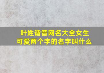 叶姓谐音网名大全女生可爱两个字的名字叫什么