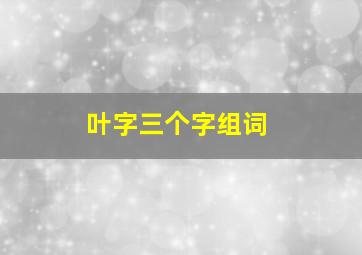 叶字三个字组词