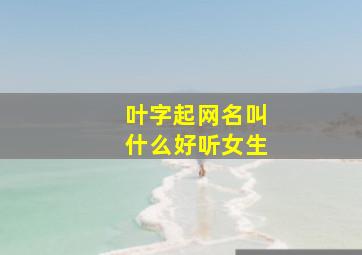 叶字起网名叫什么好听女生