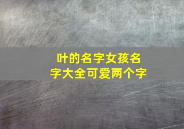 叶的名字女孩名字大全可爱两个字